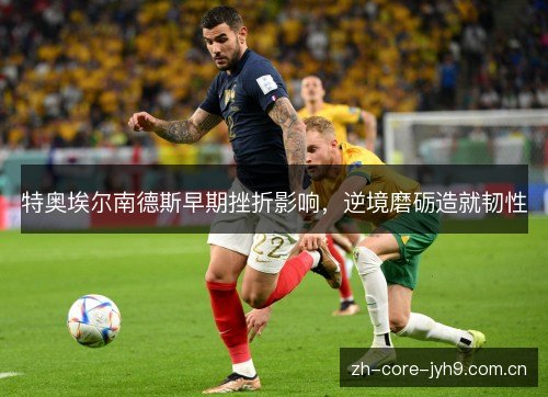 特奥埃尔南德斯早期挫折影响,逆境磨砺造就韧性 特奥埃尔南德斯早期挫折影响,逆境磨砺造就韧性