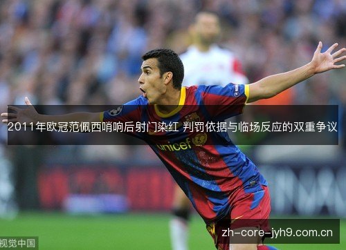 2011年欧冠范佩西哨响后射门染红 判罚依据与临场反应的双重争议 2011年欧冠范佩西哨响后射门染红 判罚依据与临场反应的双重争议