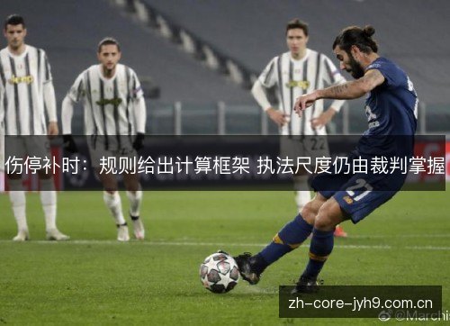 伤停补时:规则给出计算框架 执法尺度仍由裁判掌握 伤停补时:规则给出计算框架 执法尺度仍由裁判掌握